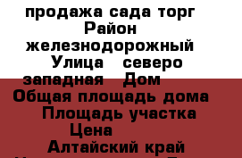 продажа сада торг › Район ­ железнодорожный › Улица ­ северо-западная › Дом ­ 157 › Общая площадь дома ­ 60 › Площадь участка ­ 10 › Цена ­ 90 000 - Алтайский край Недвижимость » Дома, коттеджи, дачи продажа   . Алтайский край